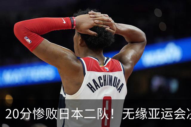 20分惨败日本二队！无缘亚运会决赛，中国男篮的时代彻底结束了？